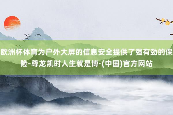 欧洲杯体育为户外大屏的信息安全提供了强有劲的保险-尊龙凯时人生就是博·(中国)官方网站