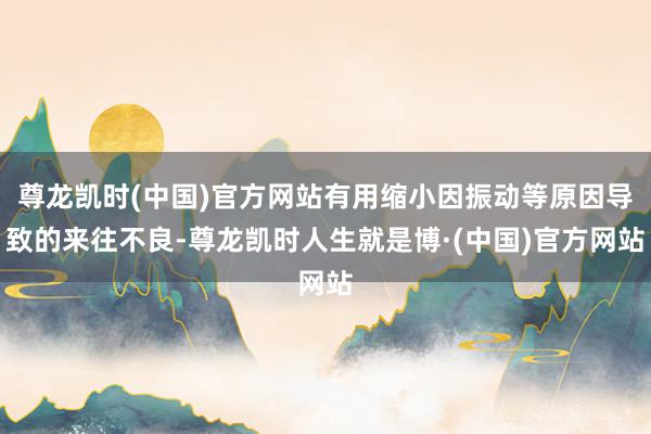 尊龙凯时(中国)官方网站有用缩小因振动等原因导致的来往不良-尊龙凯时人生就是博·(中国)官方网站