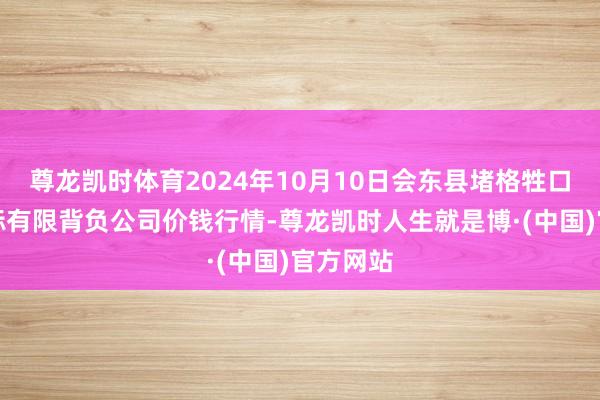 尊龙凯时体育2024年10月10日会东县堵格牲口市集指标有限背负公司价钱行情-尊龙凯时人生就是博·(中国)官方网站