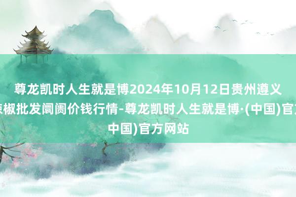 尊龙凯时人生就是博2024年10月12日贵州遵义虾子辣椒批发阛阓价钱行情-尊龙凯时人生就是博·(中国)官方网站