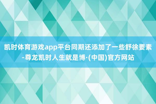 凯时体育游戏app平台同期还添加了一些舒徐要素-尊龙凯时人生就是博·(中国)官方网站