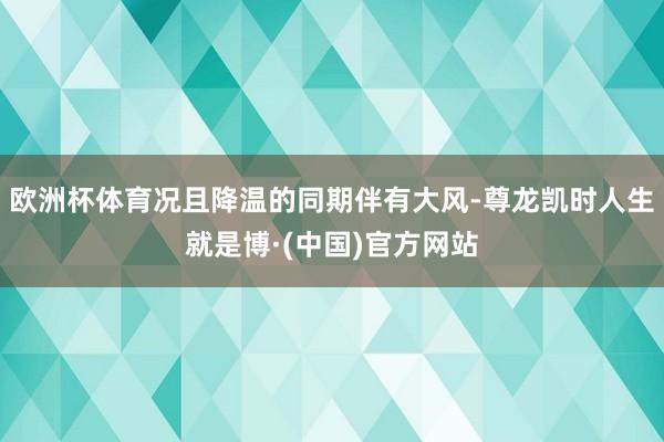 欧洲杯体育况且降温的同期伴有大风-尊龙凯时人生就是博·(中国)官方网站