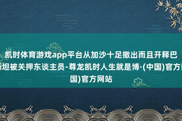 凯时体育游戏app平台从加沙十足撤出而且开释巴勒斯坦被关押东谈主员-尊龙凯时人生就是博·(中国)官方网站