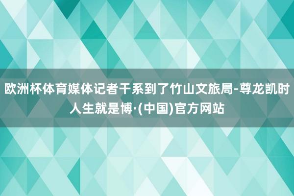 欧洲杯体育媒体记者干系到了竹山文旅局-尊龙凯时人生就是博·(中国)官方网站