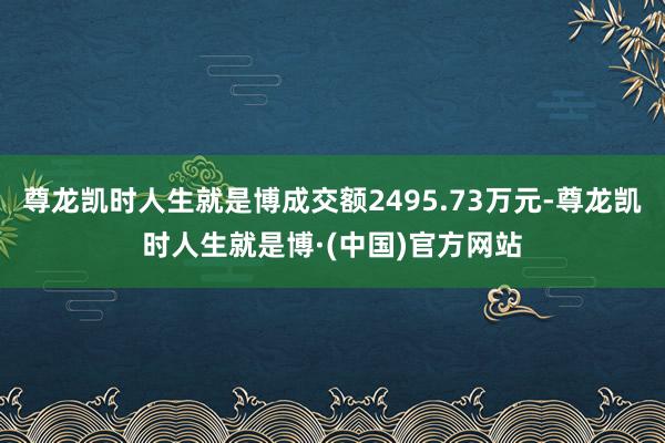 尊龙凯时人生就是博成交额2495.73万元-尊龙凯时人生就是博·(中国)官方网站