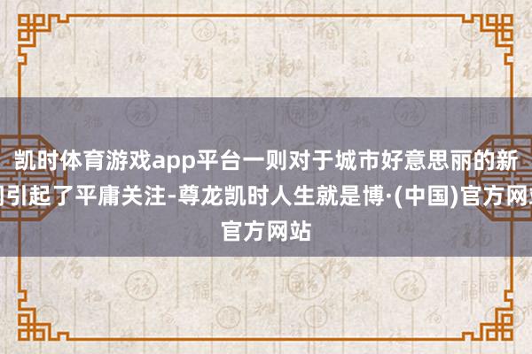 凯时体育游戏app平台一则对于城市好意思丽的新闻引起了平庸关注-尊龙凯时人生就是博·(中国)官方网站