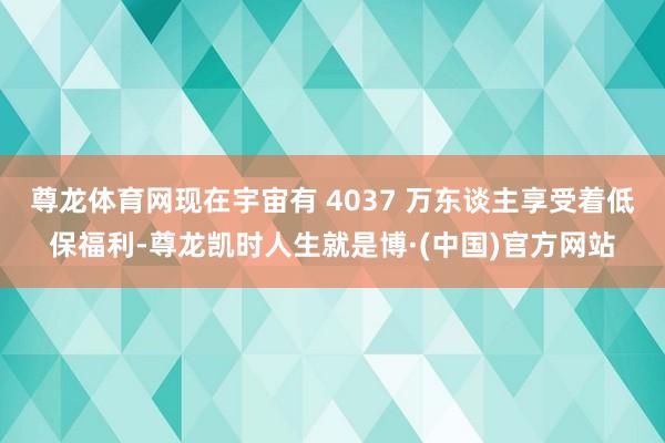 尊龙体育网现在宇宙有 4037 万东谈主享受着低保福利-尊龙凯时人生就是博·(中国)官方网站