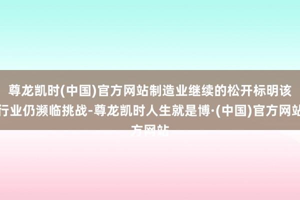 尊龙凯时(中国)官方网站制造业继续的松开标明该行业仍濒临挑战-尊龙凯时人生就是博·(中国)官方网站