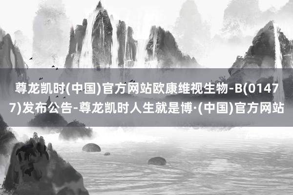 尊龙凯时(中国)官方网站欧康维视生物-B(01477)发布公告-尊龙凯时人生就是博·(中国)官方网站