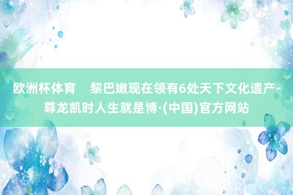 欧洲杯体育    黎巴嫩现在领有6处天下文化遗产-尊龙凯时人生就是博·(中国)官方网站