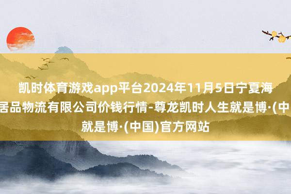 凯时体育游戏app平台2024年11月5日宁夏海吉星外洋农居品物流有限公司价钱行情-尊龙凯时人生就是博·(中国)官方网站