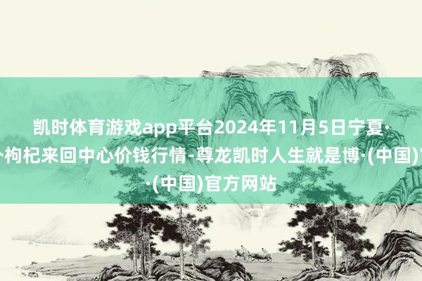 凯时体育游戏app平台2024年11月5日宁夏·中宁海外枸杞来回中心价钱行情-尊龙凯时人生就是博·(中国)官方网站