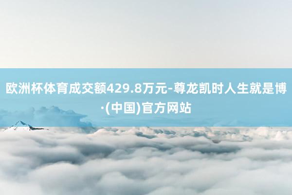 欧洲杯体育成交额429.8万元-尊龙凯时人生就是博·(中国)官方网站