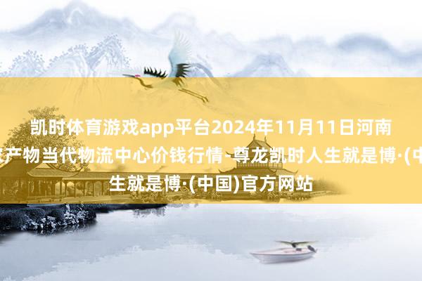 凯时体育游戏app平台2024年11月11日河南金牛大别山农产物当代物流中心价钱行情-尊龙凯时人生就是博·(中国)官方网站