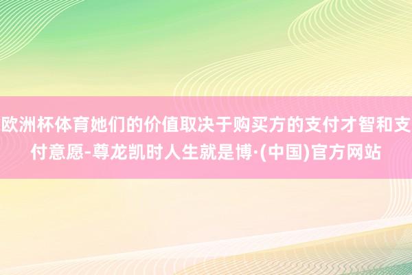 欧洲杯体育她们的价值取决于购买方的支付才智和支付意愿-尊龙凯时人生就是博·(中国)官方网站