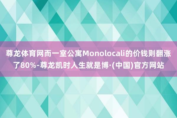 尊龙体育网而一室公寓Monolocali的价钱则翻涨了80%-尊龙凯时人生就是博·(中国)官方网站