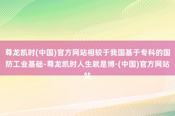 尊龙凯时(中国)官方网站相较于我国基于专科的国防工业基础-尊龙凯时人生就是博·(中国)官方网站