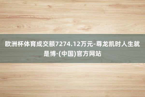 欧洲杯体育成交额7274.12万元-尊龙凯时人生就是博·(中国)官方网站