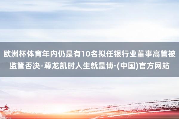 欧洲杯体育年内仍是有10名拟任银行业董事高管被监管否决-尊龙凯时人生就是博·(中国)官方网站