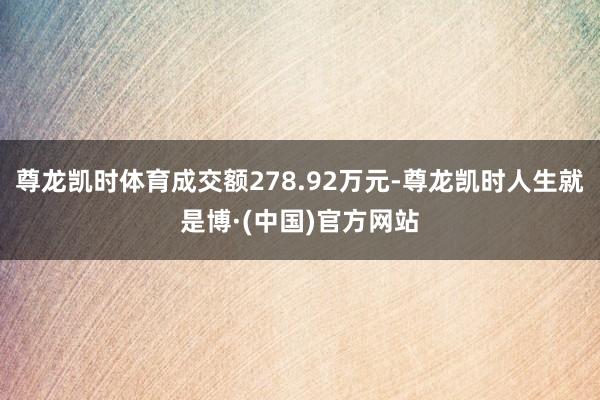 尊龙凯时体育成交额278.92万元-尊龙凯时人生就是博·(中国)官方网站