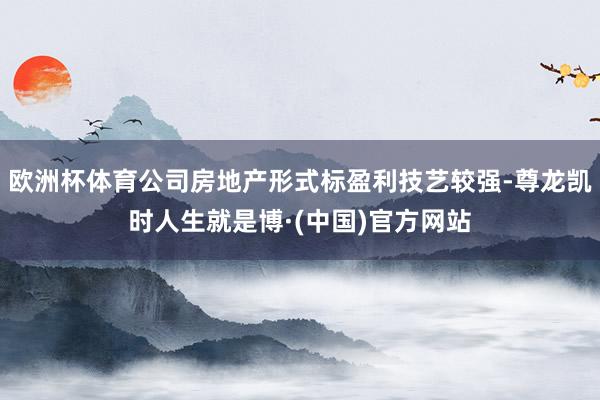 欧洲杯体育公司房地产形式标盈利技艺较强-尊龙凯时人生就是博·(中国)官方网站