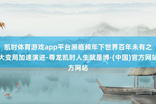 凯时体育游戏app平台濒临频年下世界百年未有之大变局加速演进-尊龙凯时人生就是博·(中国)官方网站