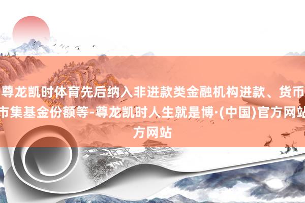 尊龙凯时体育先后纳入非进款类金融机构进款、货币市集基金份额等-尊龙凯时人生就是博·(中国)官方网站