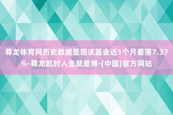 尊龙体育网历史数据显现该基金近1个月着落7.37%-尊龙凯时人生就是博·(中国)官方网站