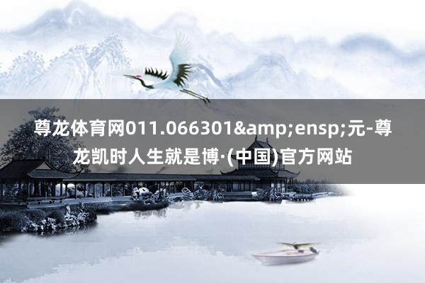 尊龙体育网011.066301 元-尊龙凯时人生就是博·(中国)官方网站