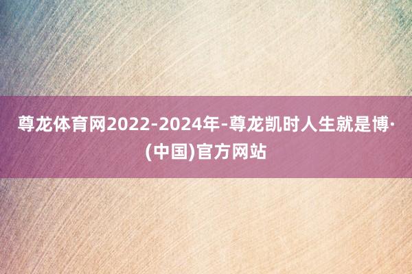 尊龙体育网2022-2024年-尊龙凯时人生就是博·(中国)官方网站