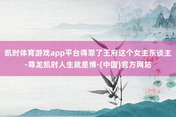 凯时体育游戏app平台得罪了王府这个女主东谈主-尊龙凯时人生就是博·(中国)官方网站