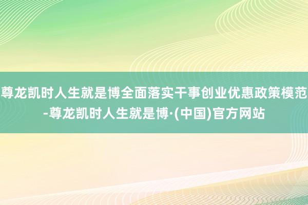 尊龙凯时人生就是博全面落实干事创业优惠政策模范-尊龙凯时人生就是博·(中国)官方网站