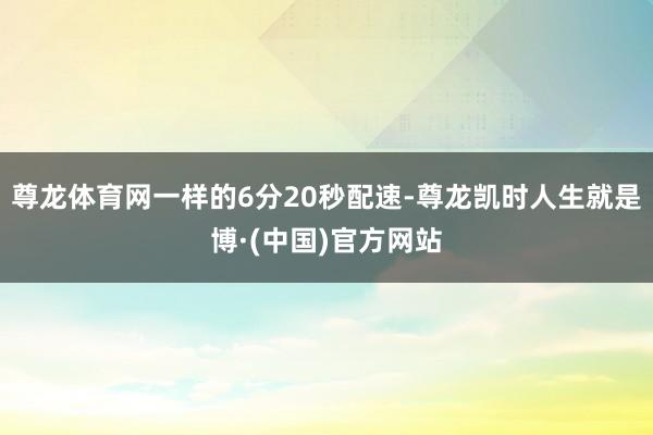 尊龙体育网一样的6分20秒配速-尊龙凯时人生就是博·(中国)官方网站