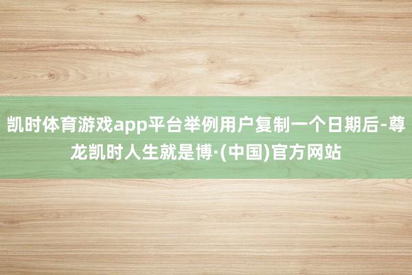 凯时体育游戏app平台举例用户复制一个日期后-尊龙凯时人生就是博·(中国)官方网站