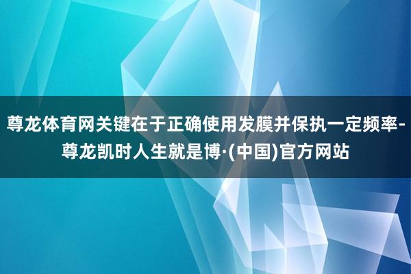 尊龙体育网关键在于正确使用发膜并保执一定频率-尊龙凯时人生就是博·(中国)官方网站
