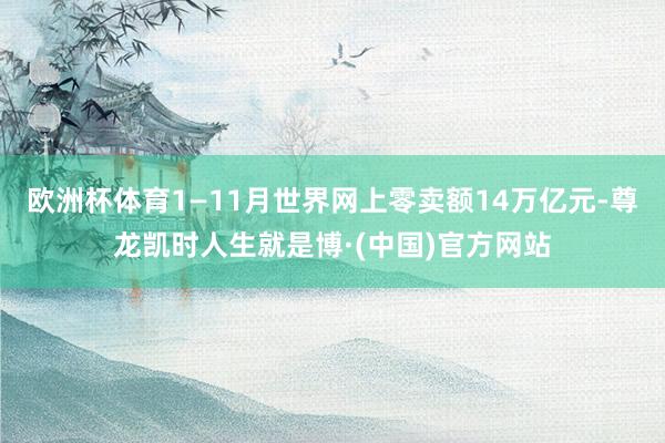 欧洲杯体育1—11月世界网上零卖额14万亿元-尊龙凯时人生就是博·(中国)官方网站