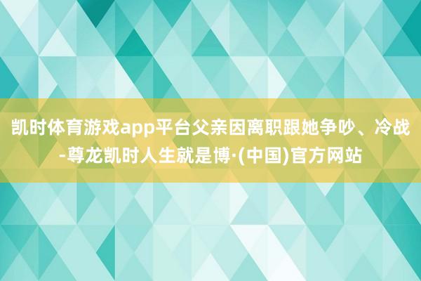 凯时体育游戏app平台父亲因离职跟她争吵、冷战-尊龙凯时人生就是博·(中国)官方网站
