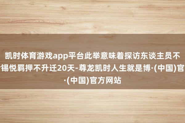 凯时体育游戏app平台此举意味着探访东谈主员不错将尹锡悦羁押不升迁20天-尊龙凯时人生就是博·(中国)官方网站