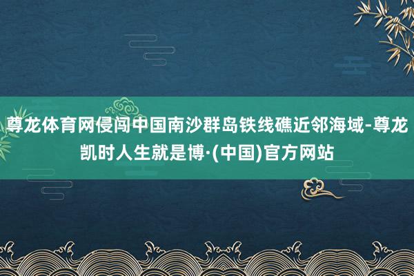 尊龙体育网侵闯中国南沙群岛铁线礁近邻海域-尊龙凯时人生就是博·(中国)官方网站
