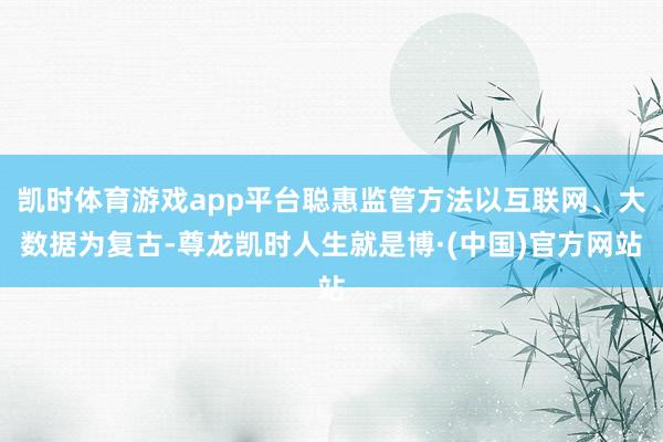 凯时体育游戏app平台聪惠监管方法以互联网、大数据为复古-尊龙凯时人生就是博·(中国)官方网站
