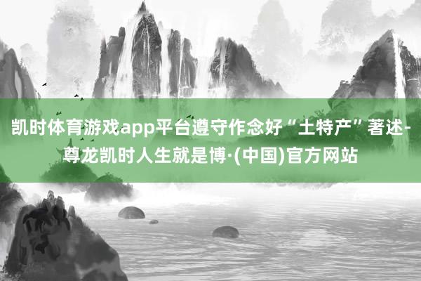 凯时体育游戏app平台遵守作念好“土特产”著述-尊龙凯时人生就是博·(中国)官方网站