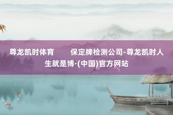 尊龙凯时体育        保定牌检测公司-尊龙凯时人生就是博·(中国)官方网站
