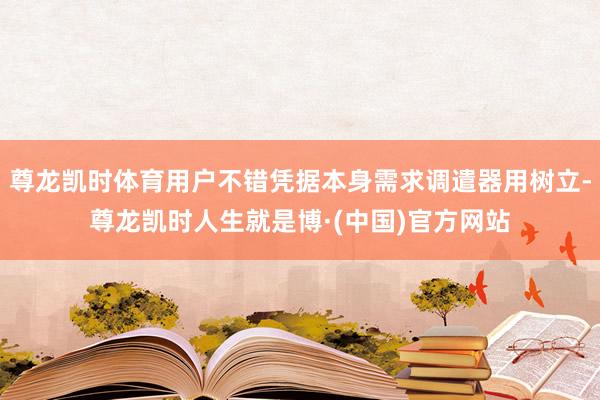 尊龙凯时体育用户不错凭据本身需求调遣器用树立-尊龙凯时人生就是博·(中国)官方网站