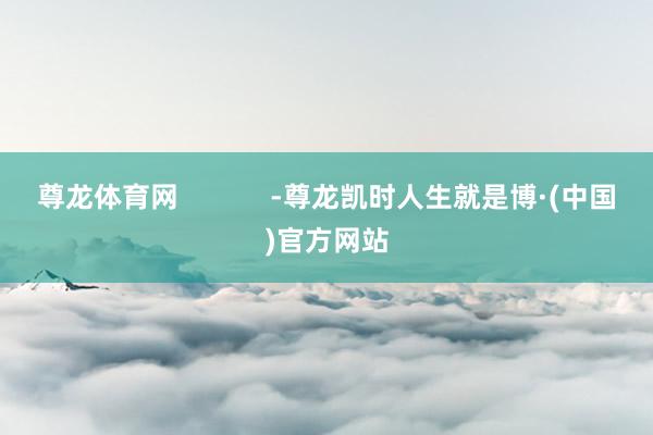 尊龙体育网            -尊龙凯时人生就是博·(中国)官方网站