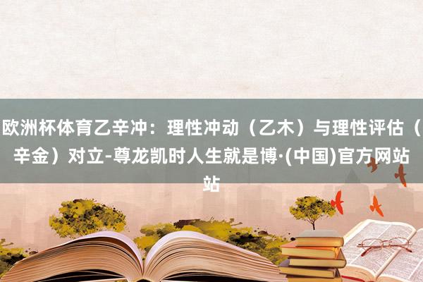 欧洲杯体育乙辛冲：理性冲动（乙木）与理性评估（辛金）对立-尊龙凯时人生就是博·(中国)官方网站