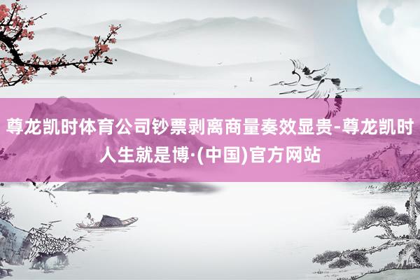 尊龙凯时体育公司钞票剥离商量奏效显贵-尊龙凯时人生就是博·(中国)官方网站