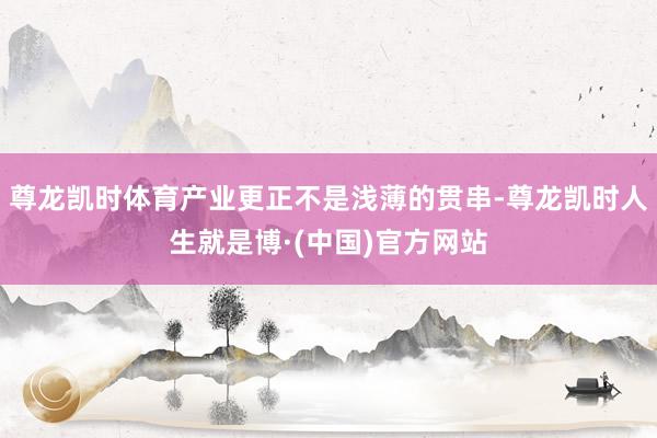 尊龙凯时体育产业更正不是浅薄的贯串-尊龙凯时人生就是博·(中国)官方网站