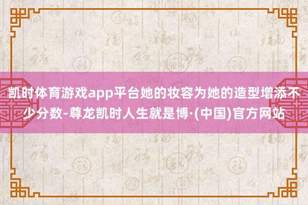 凯时体育游戏app平台她的妆容为她的造型增添不少分数-尊龙凯时人生就是博·(中国)官方网站