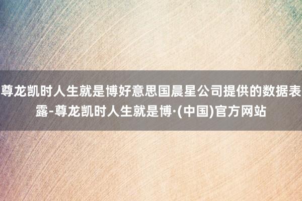 尊龙凯时人生就是博好意思国晨星公司提供的数据表露-尊龙凯时人生就是博·(中国)官方网站