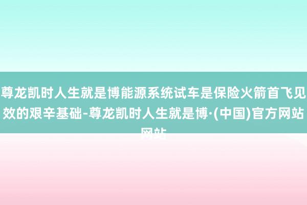 尊龙凯时人生就是博能源系统试车是保险火箭首飞见效的艰辛基础-尊龙凯时人生就是博·(中国)官方网站